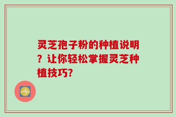 灵芝孢子粉的种植说明？让你轻松掌握灵芝种植技巧？
