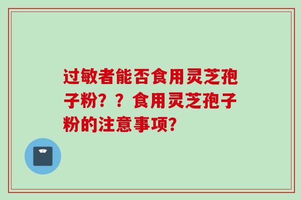 过敏者能否食用灵芝孢子粉？？食用灵芝孢子粉的注意事项？