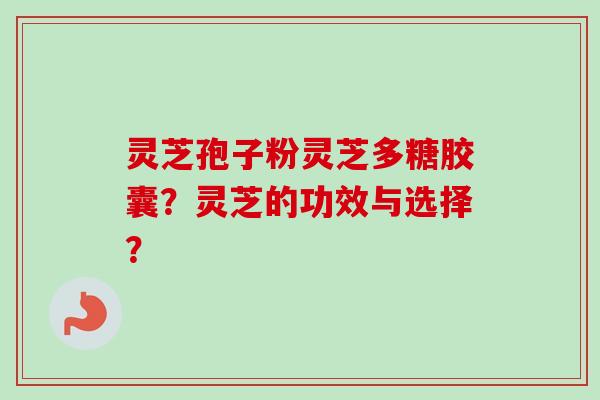 灵芝孢子粉灵芝多糖胶囊？灵芝的功效与选择？