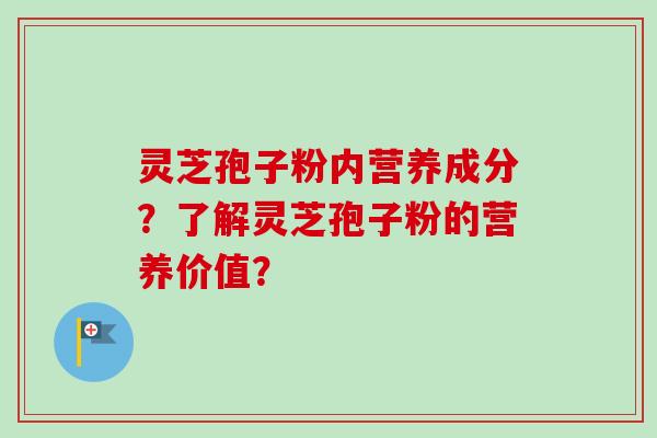 灵芝孢子粉内营养成分？了解灵芝孢子粉的营养价值？