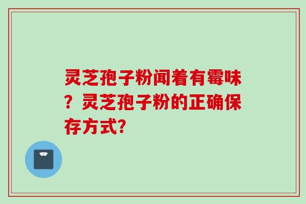 灵芝孢子粉闻着有霉味?灵芝孢子粉的正确保存方式? 灵芝孢子粉闻着有霉味?灵芝孢子粉的正确保存方式?