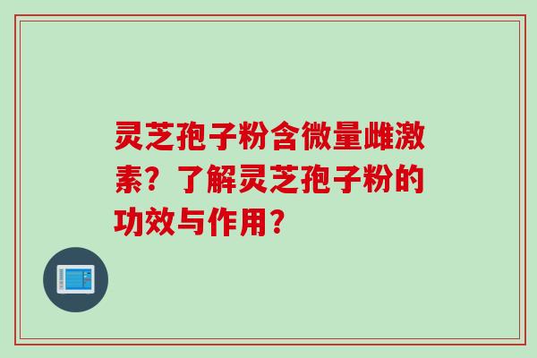 灵芝孢子粉含微量雌激素？了解灵芝孢子粉的功效与作用？