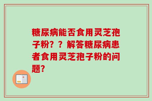 糖尿病能否食用灵芝孢子粉？？解答糖尿病患者食用灵芝孢子粉的问题？