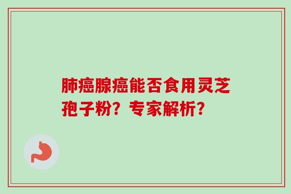 肺癌腺癌能否食用灵芝孢子粉？专家解析？