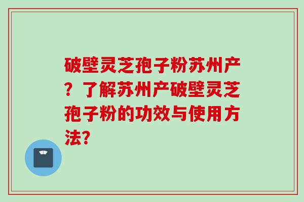 破壁灵芝孢子粉苏州产？了解苏州产破壁灵芝孢子粉的功效与使用方法？