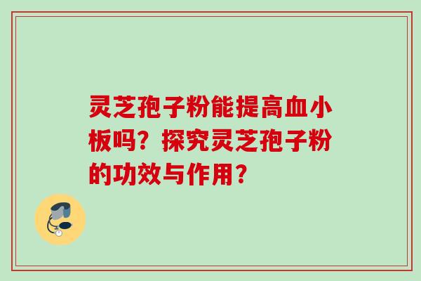 灵芝孢子粉能提高血小板吗？探究灵芝孢子粉的功效与作用？