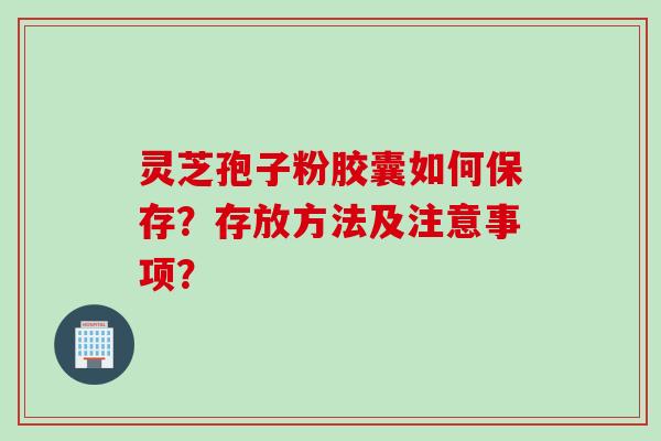 灵芝孢子粉胶囊如何保存？存放方法及注意事项？
