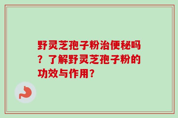 野灵芝孢子粉治便秘吗？了解野灵芝孢子粉的功效与作用？