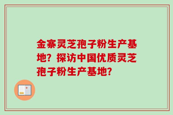 金寨灵芝孢子粉生产基地？探访中国优质灵芝孢子粉生产基地？