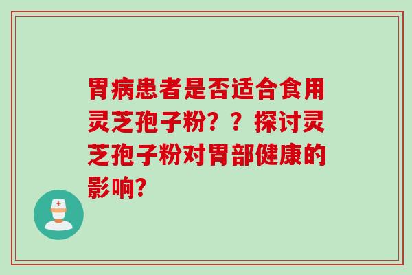 胃病患者是否适合食用灵芝孢子粉？？探讨灵芝孢子粉对胃部健康的影响？