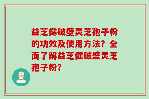 益芝健破壁灵芝孢子粉的功效及使用方法？全面了解益芝健破壁灵芝孢子粉？