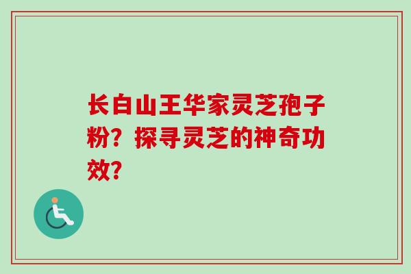 长白山王华家灵芝孢子粉？探寻灵芝的神奇功效？