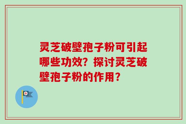 灵芝破壁孢子粉可引起哪些功效？探讨灵芝破壁孢子粉的作用？