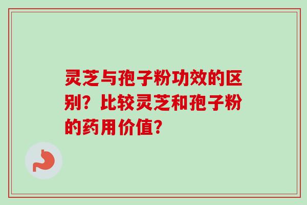 灵芝与孢子粉功效的区别？比较灵芝和孢子粉的药用价值？
