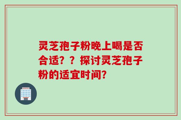 灵芝孢子粉晚上喝是否合适？？探讨灵芝孢子粉的适宜时间？