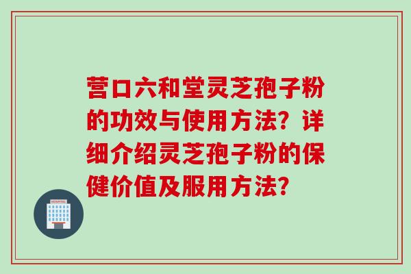 营口六和堂灵芝孢子粉的功效与使用方法？详细介绍灵芝孢子粉的保健价值及服用方法？