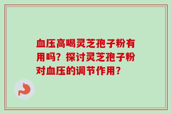 血压高喝灵芝孢子粉有用吗？探讨灵芝孢子粉对血压的调节作用？