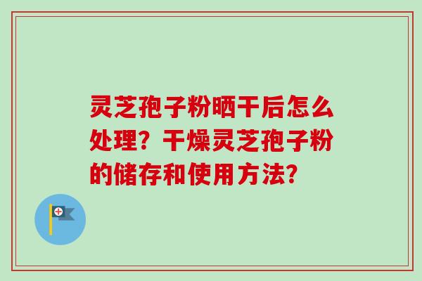 灵芝孢子粉晒干后怎么处理？干燥灵芝孢子粉的储存和使用方法？