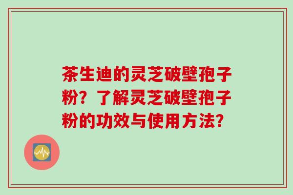 茶生迪的灵芝破壁孢子粉？了解灵芝破壁孢子粉的功效与使用方法？