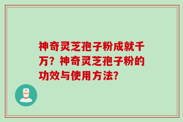 神奇灵芝孢子粉成就千万？神奇灵芝孢子粉的功效与使用方法？