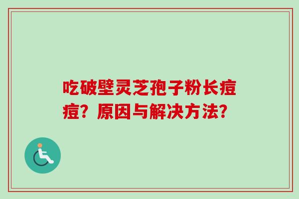 吃破壁灵芝孢子粉长痘痘？原因与解决方法？