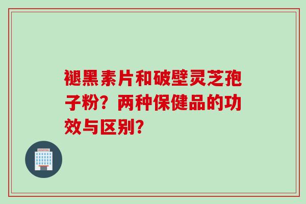 褪黑素片和破壁灵芝孢子粉？两种保健品的功效与区别？