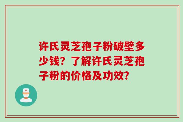 许氏灵芝孢子粉破壁多少钱？了解许氏灵芝孢子粉的价格及功效？