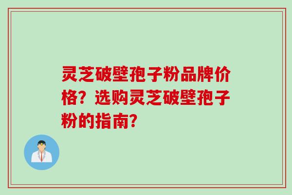 灵芝破壁孢子粉品牌价格？选购灵芝破壁孢子粉的指南？