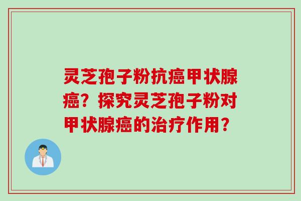灵芝孢子粉抗癌甲状腺癌？探究灵芝孢子粉对甲状腺癌的治疗作用？