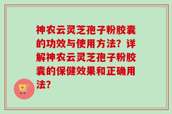 神农云灵芝孢子粉胶囊的功效与使用方法？详解神农云灵芝孢子粉胶囊的保健效果和正确用法？