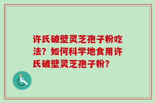 许氏破壁灵芝孢子粉吃法？如何科学地食用许氏破壁灵芝孢子粉？