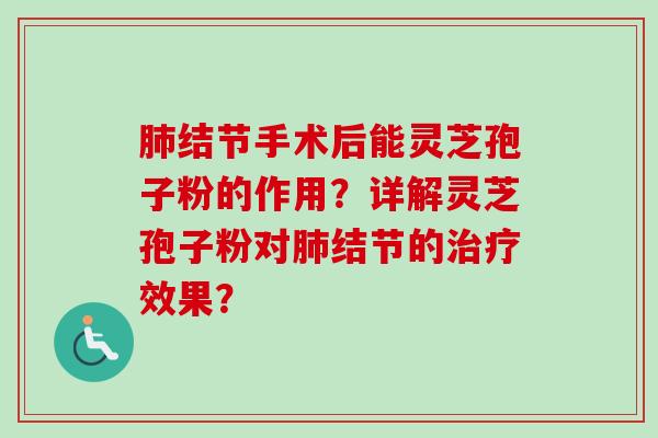肺结节手术后能灵芝孢子粉的作用？详解灵芝孢子粉对肺结节的治疗效果？