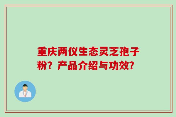 重庆两仪生态灵芝孢子粉？产品介绍与功效？