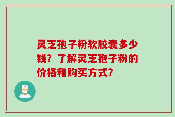 灵芝孢子粉软胶囊多少钱？了解灵芝孢子粉的价格和购买方式？