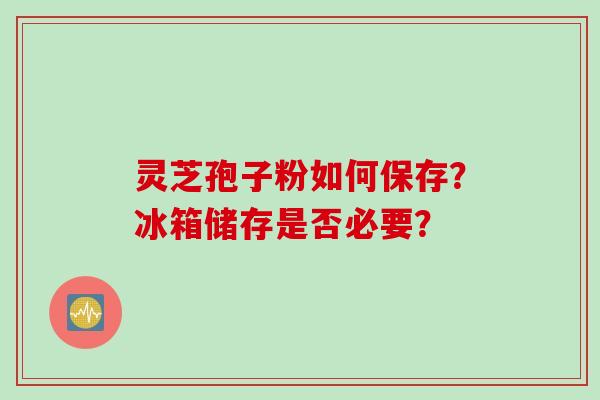 灵芝孢子粉如何保存？冰箱储存是否必要？