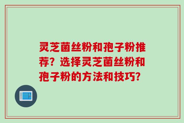 灵芝菌丝粉和孢子粉推荐？选择灵芝菌丝粉和孢子粉的方法和技巧？