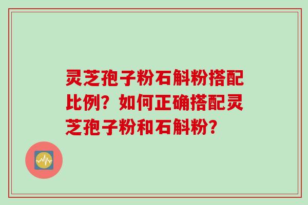 灵芝孢子粉石斛粉搭配比例？如何正确搭配灵芝孢子粉和石斛粉？
