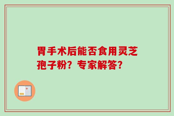 胃手术后能否食用灵芝孢子粉？专家解答？