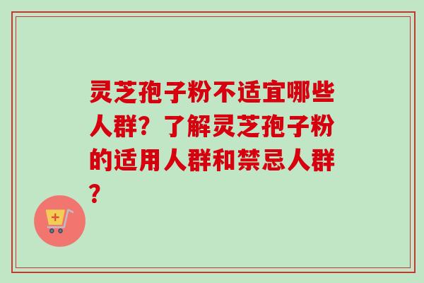 灵芝孢子粉不适宜哪些人群？了解灵芝孢子粉的适用人群和禁忌人群？