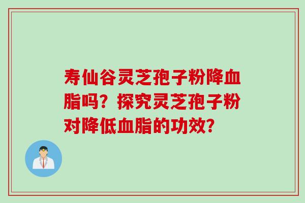 寿仙谷灵芝孢子粉降血脂吗？探究灵芝孢子粉对降低血脂的功效？