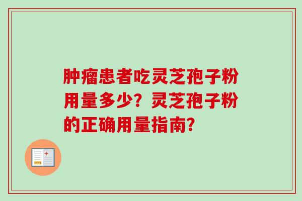 肿瘤患者吃灵芝孢子粉用量多少？灵芝孢子粉的正确用量指南？