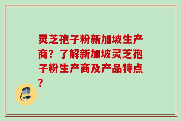 灵芝孢子粉新加坡生产商？了解新加坡灵芝孢子粉生产商及产品特点？