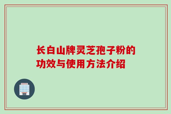 长白山牌灵芝孢子粉的功效与使用方法介绍