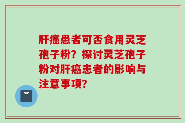 肝癌患者可否食用灵芝孢子粉？探讨灵芝孢子粉对肝癌患者的影响与注意事项？
