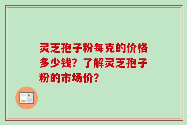 灵芝孢子粉每克的价格多少钱?了解灵芝孢子粉的市场价? 灵芝孢子粉每克的价格多少钱?了解灵芝孢子粉的市场价?