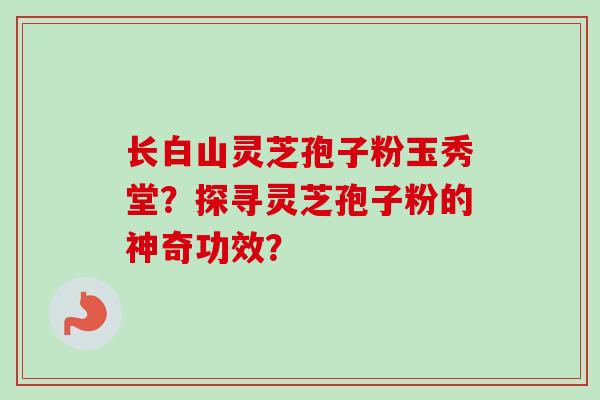 长白山灵芝孢子粉玉秀堂？探寻灵芝孢子粉的神奇功效？