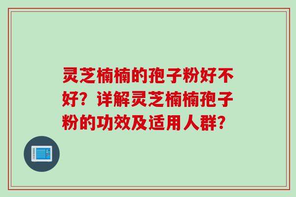 灵芝楠楠的孢子粉好不好？详解灵芝楠楠孢子粉的功效及适用人群？