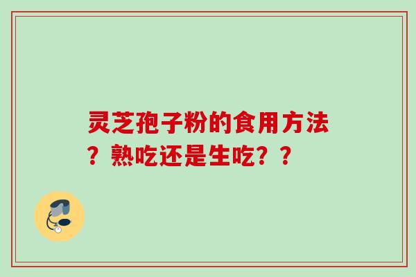 灵芝孢子粉的食用方法？熟吃还是生吃？？
