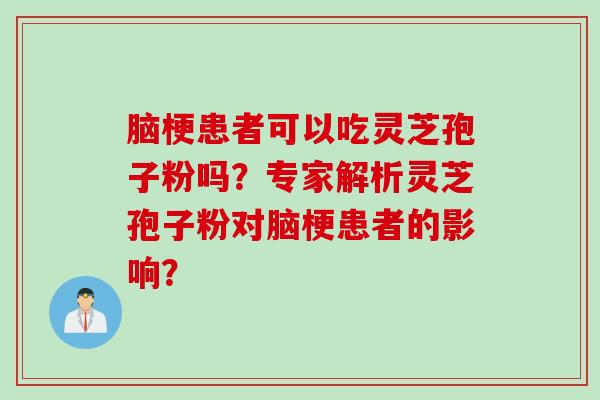脑梗患者可以吃灵芝孢子粉吗？专家解析灵芝孢子粉对脑梗患者的影响？