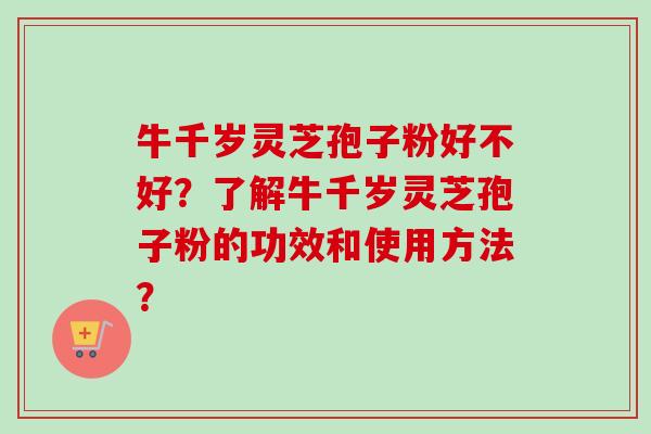 牛千岁灵芝孢子粉好不好？了解牛千岁灵芝孢子粉的功效和使用方法？